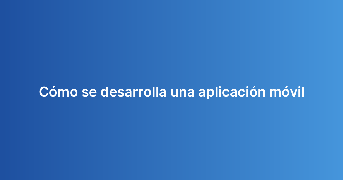 Cómo se desarrolla una aplicación móvil