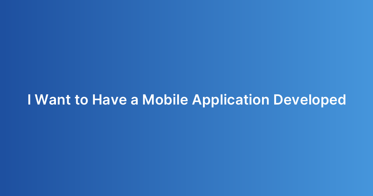 I Want to Have a Mobile Application Developed