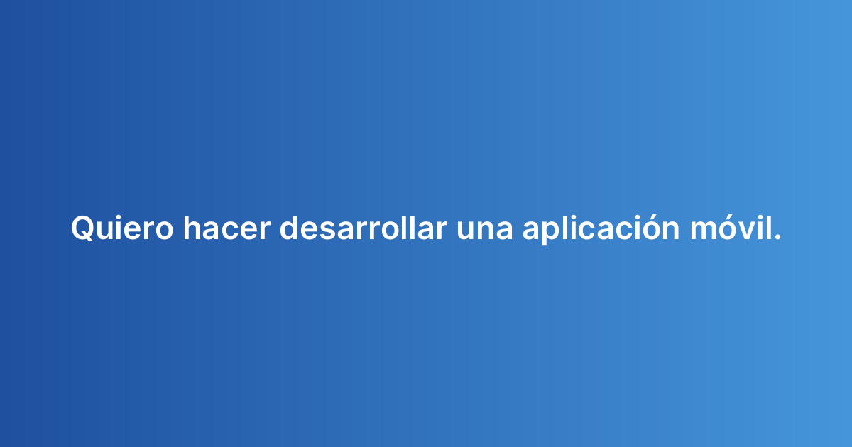 Quiero hacer desarrollar una aplicación móvil.