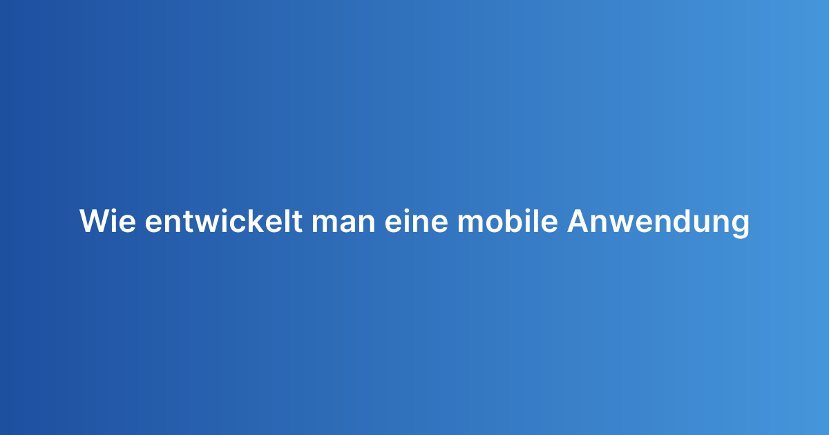 Wie entwickelt man eine mobile Anwendung