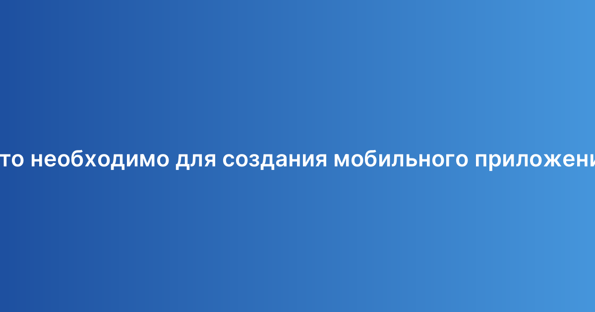 Что необходимо для создания мобильного приложения