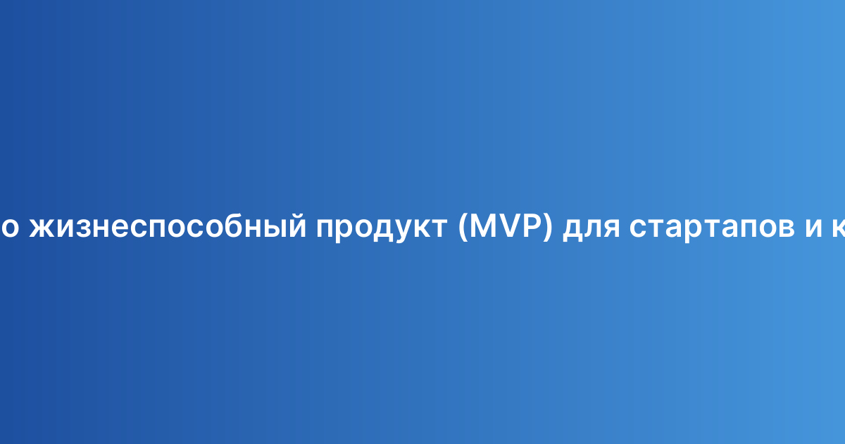 Что такое минимально жизнеспособный продукт (MVP) для стартапов и как его спланировать?