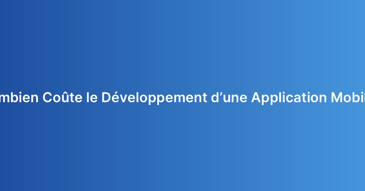 Combien Coûte le Développement d’une Application Mobile ?