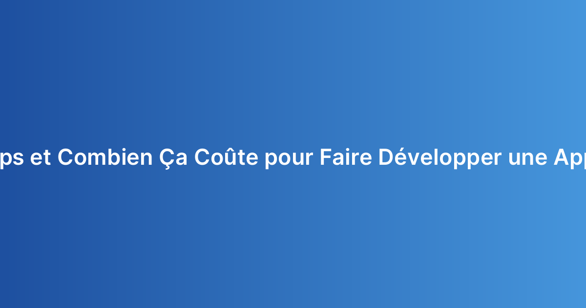 Combien de Temps et Combien Ça Coûte pour Faire Développer une Application Mobile ?