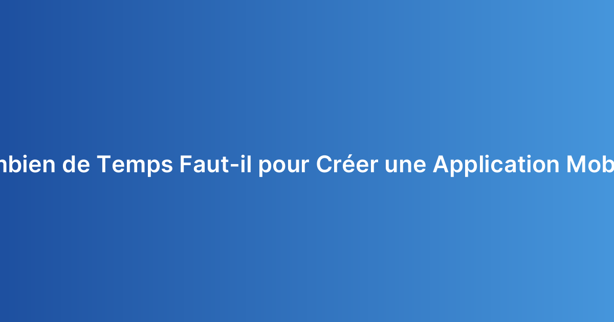Combien de Temps Faut-il pour Créer une Application Mobile ?