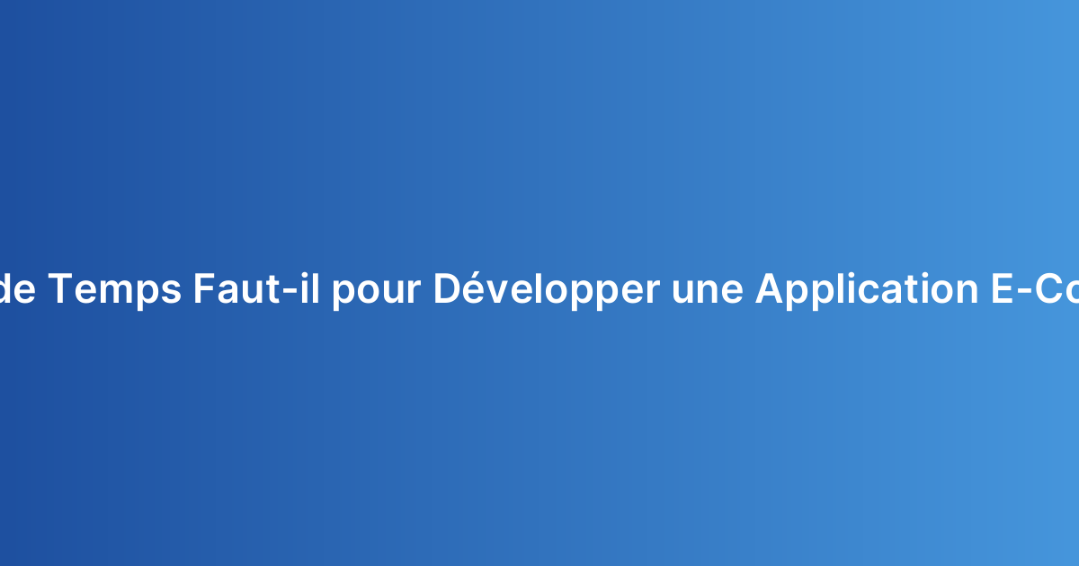 Combien de Temps Faut-il pour Développer une Application E-Commerce ?