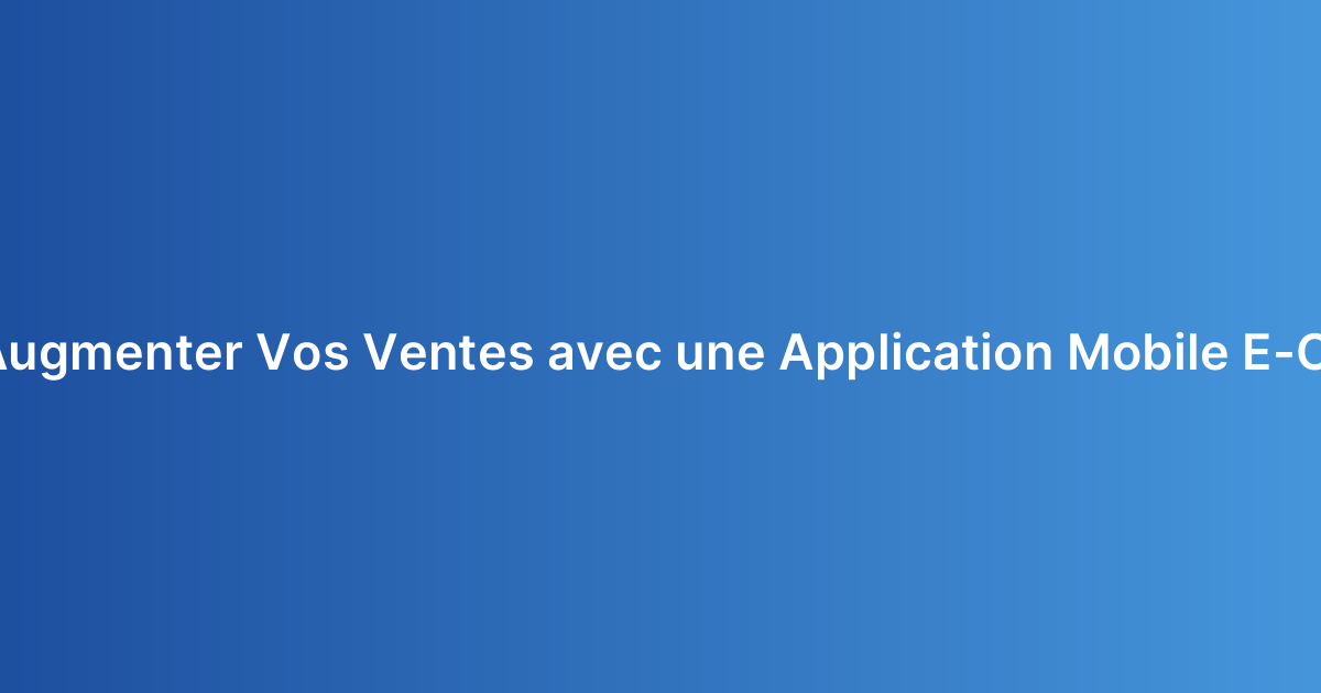 Comment Augmenter Vos Ventes avec une Application Mobile E-Commerce ?