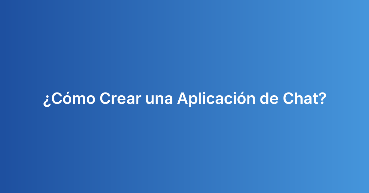 ¿Cómo Crear una Aplicación de Chat?