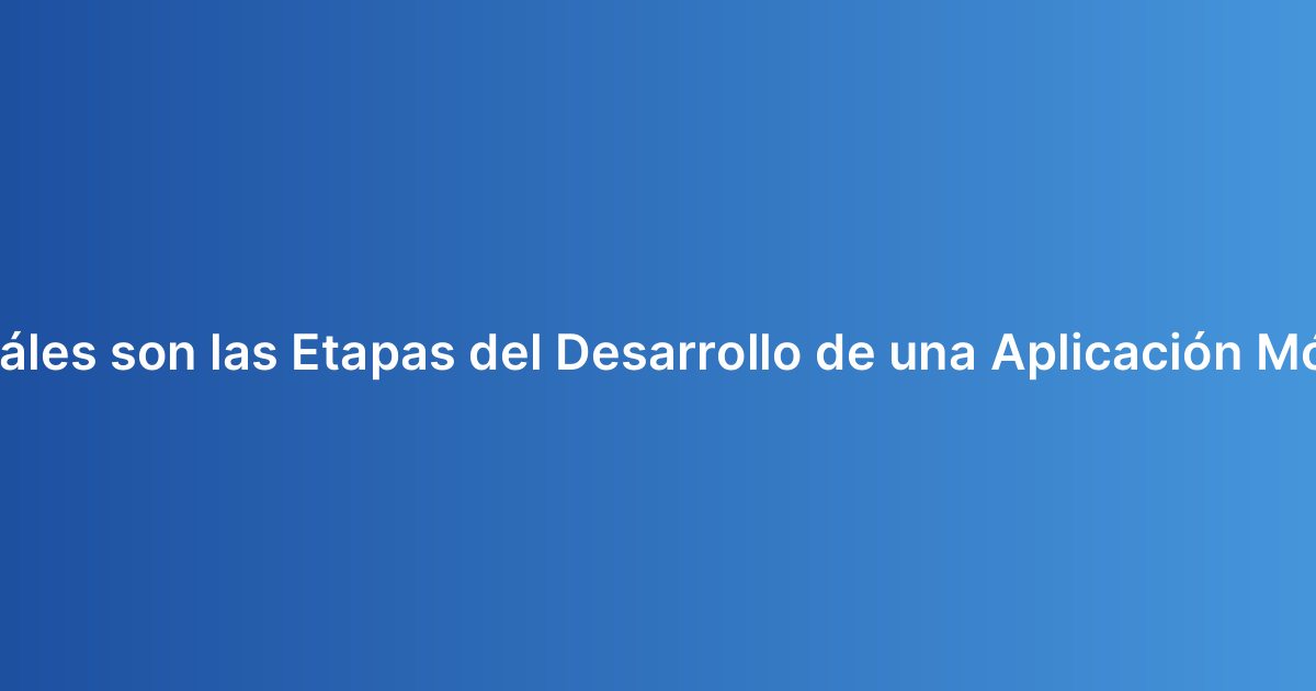 ¿Cuáles son las Etapas del Desarrollo de una Aplicación Móvil?