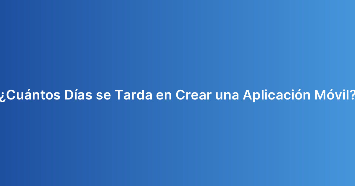 ¿Cuántos Días se Tarda en Crear una Aplicación Móvil?