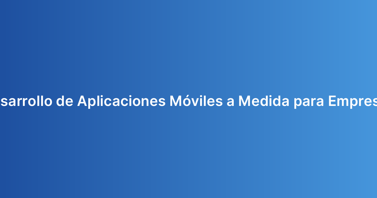 Desarrollo de Aplicaciones Móviles a Medida para Empresas