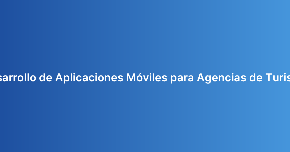 Desarrollo de Aplicaciones Móviles para Agencias de Turismo