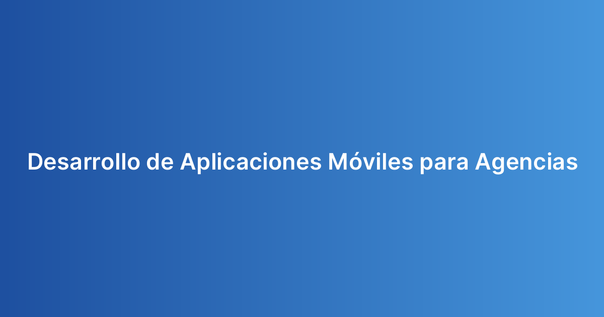 Desarrollo de Aplicaciones Móviles para Agencias