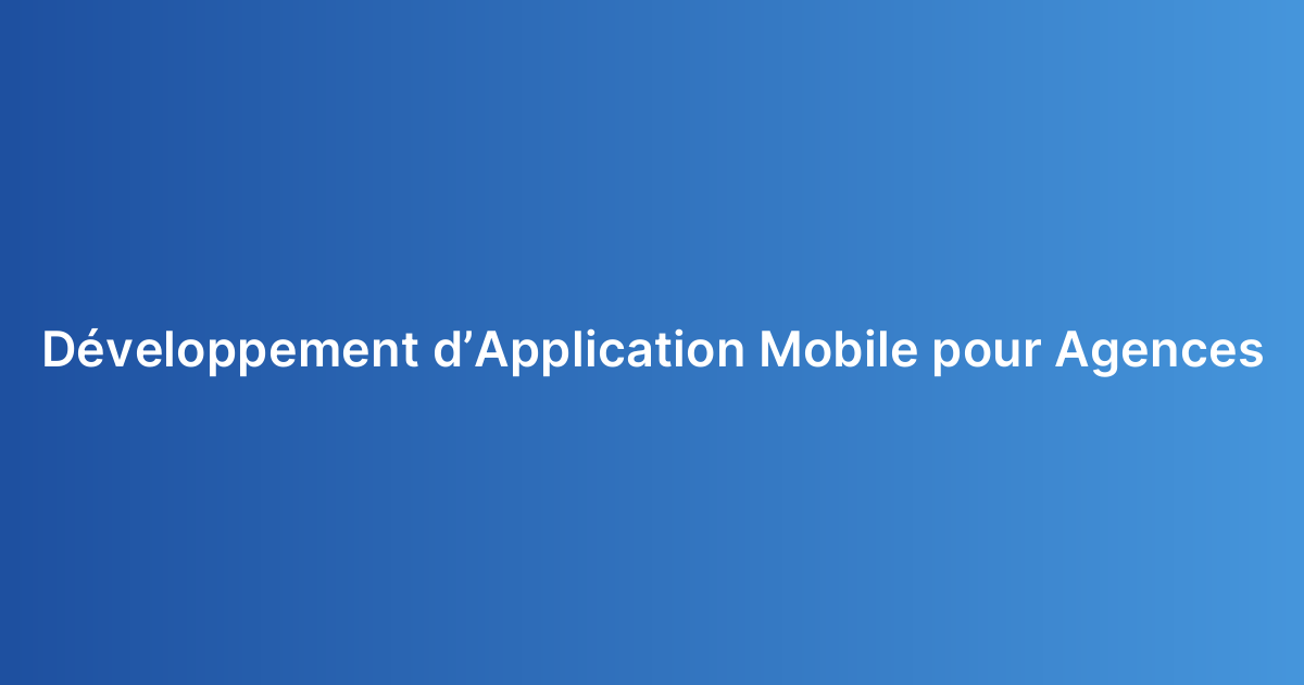 Développement d’Application Mobile pour Agences