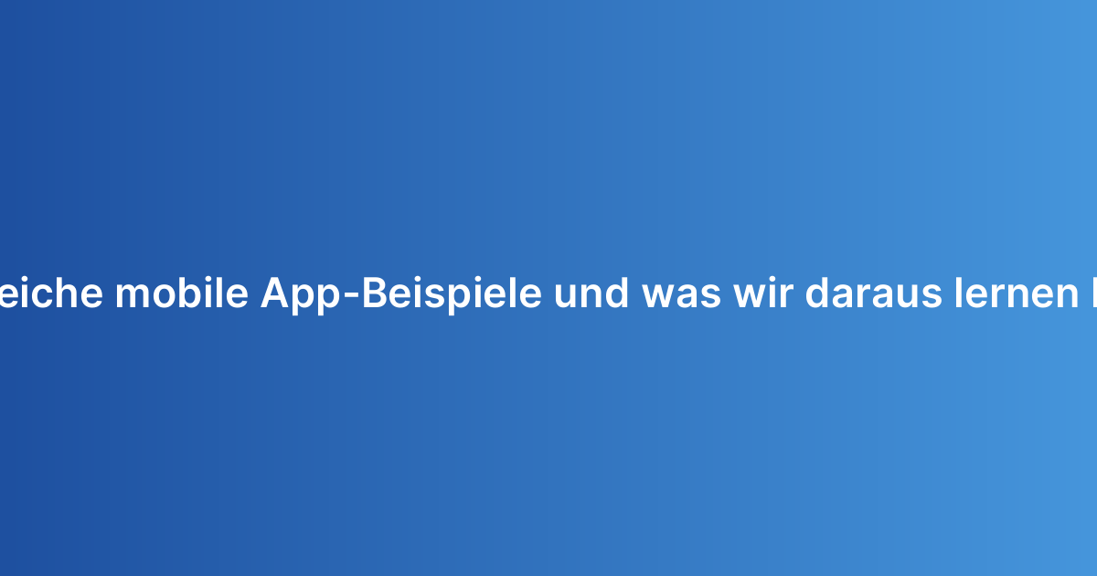 Erfolgreiche mobile App-Beispiele und was wir daraus lernen können