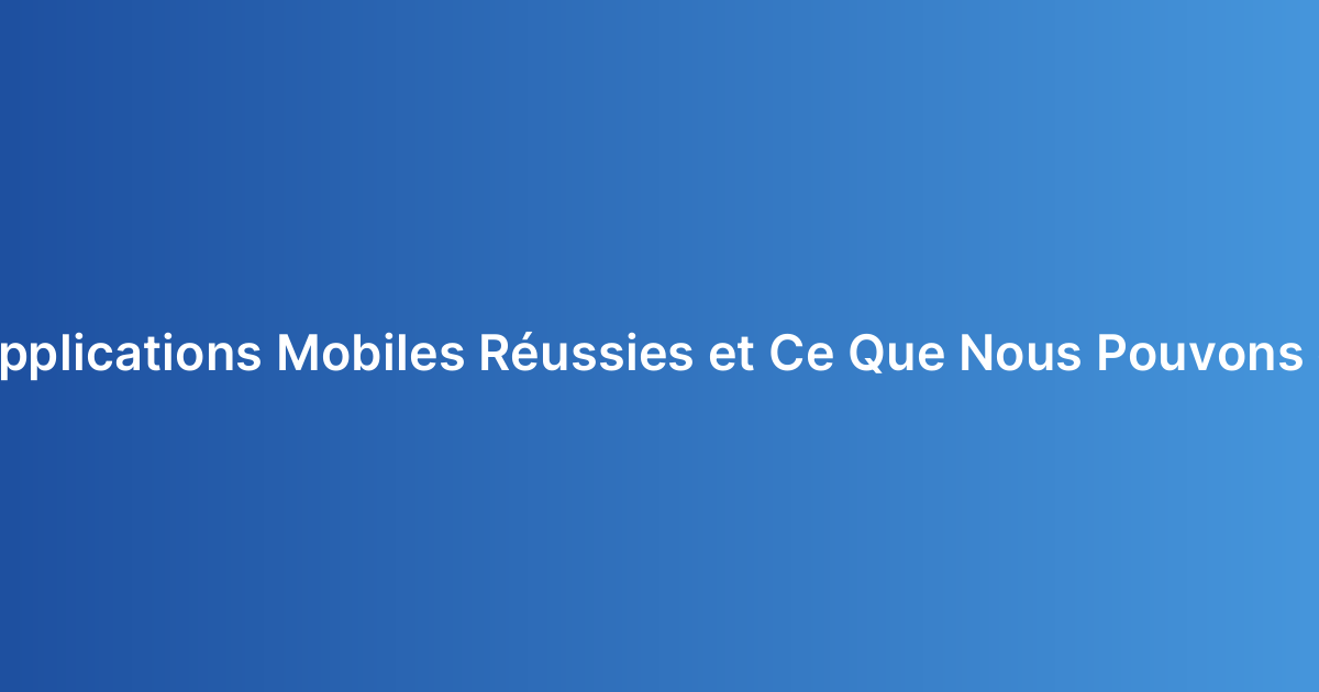 Exemples d’Applications Mobiles Réussies et Ce Que Nous Pouvons en Apprendre