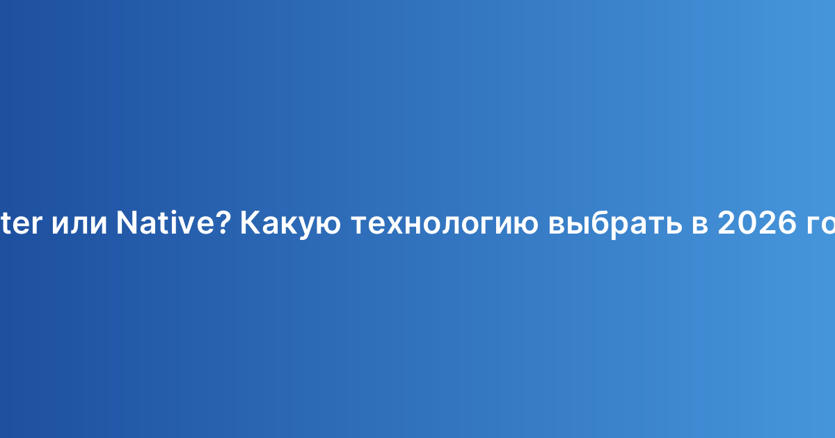 Flutter или Native? Какую технологию выбрать в 2026 году?