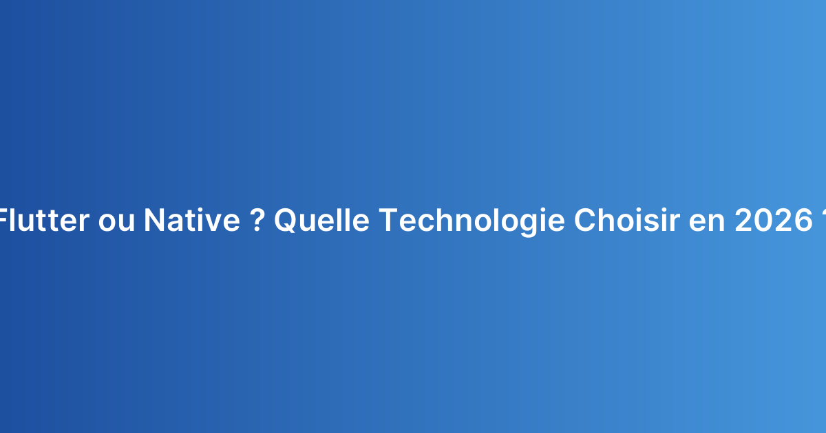 Flutter ou Native ? Quelle Technologie Choisir en 2026 ?