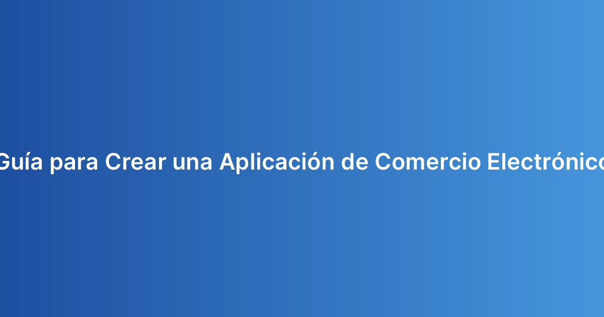 Guía para Crear una Aplicación de Comercio Electrónico