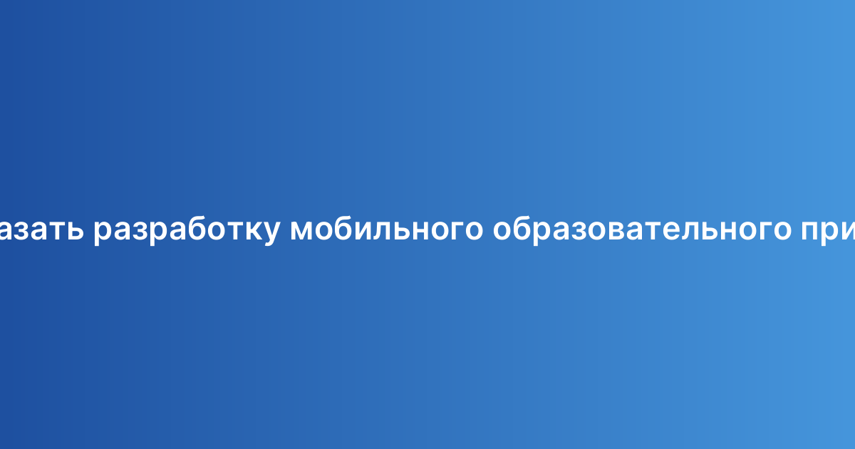 Хочу заказать разработку мобильного образовательного приложения