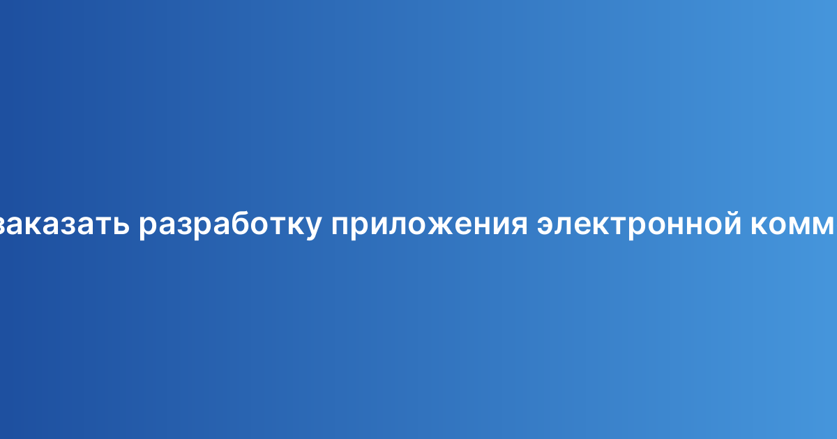 Хочу заказать разработку приложения электронной коммерции
