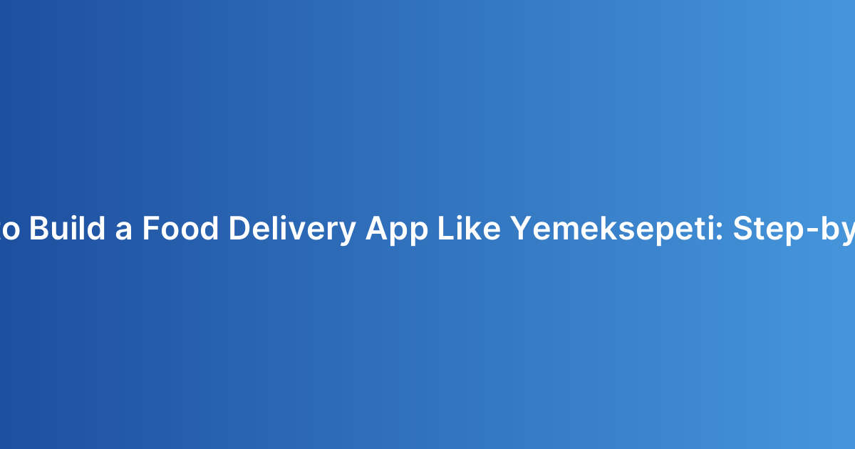 How to Build a Food Delivery App Like Yemeksepeti: Step-by-Step