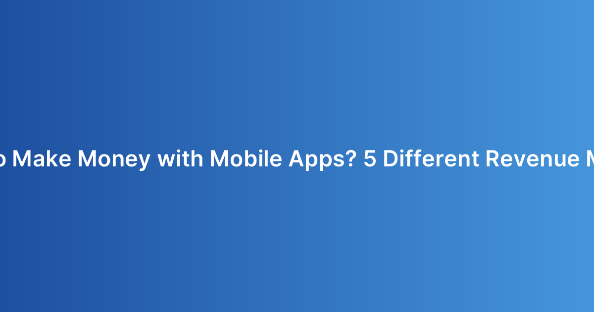 How to Make Money with Mobile Apps? 5 Different Revenue Models