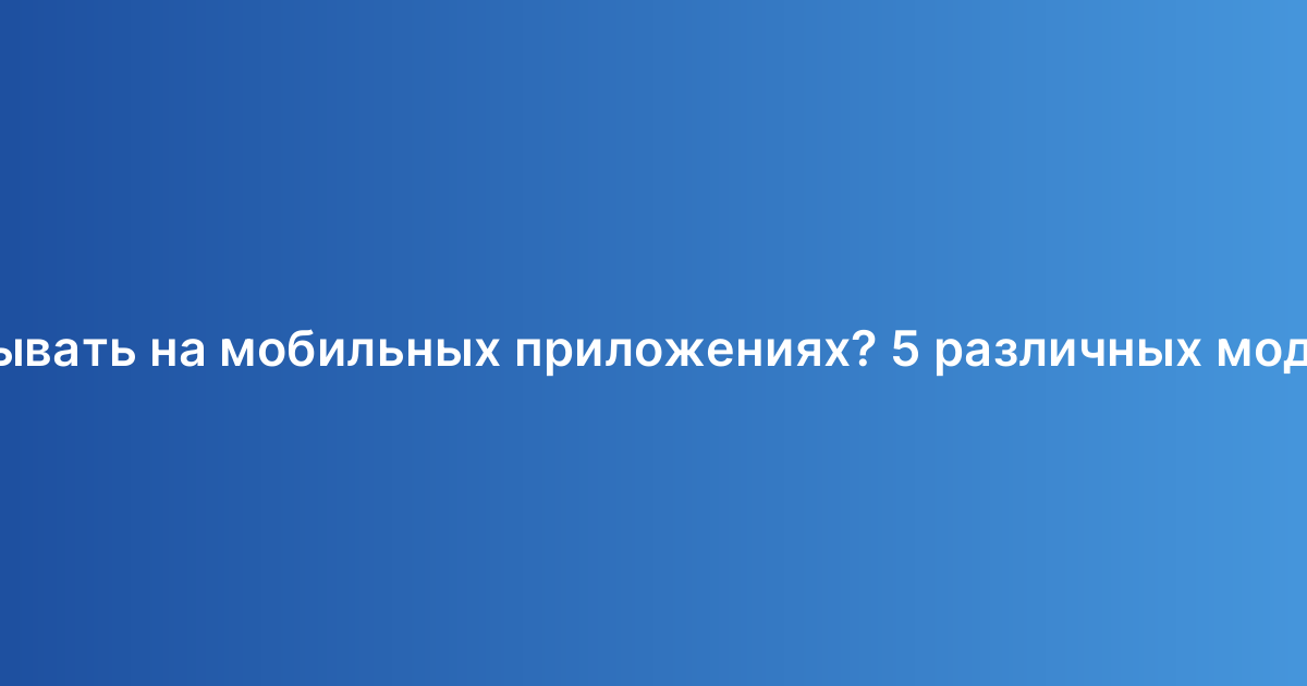 Как зарабатывать на мобильных приложениях? 5 различных моделей дохода