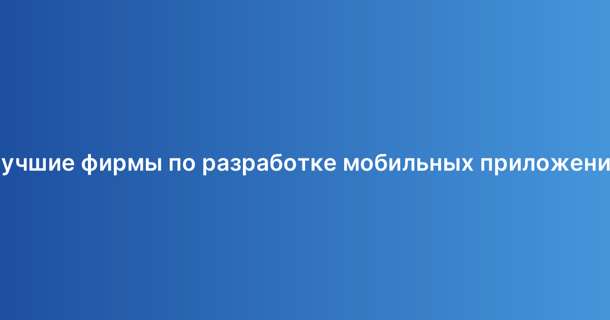 Лучшие фирмы по разработке мобильных приложений