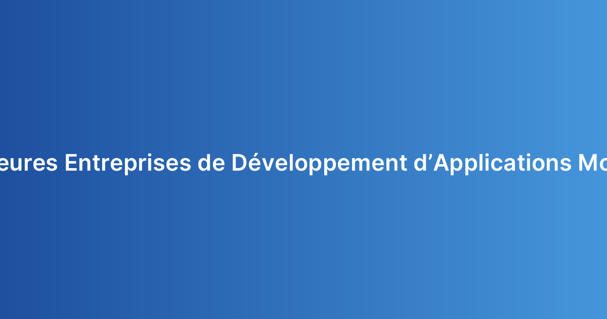 Meilleures Entreprises de Développement d’Applications Mobiles