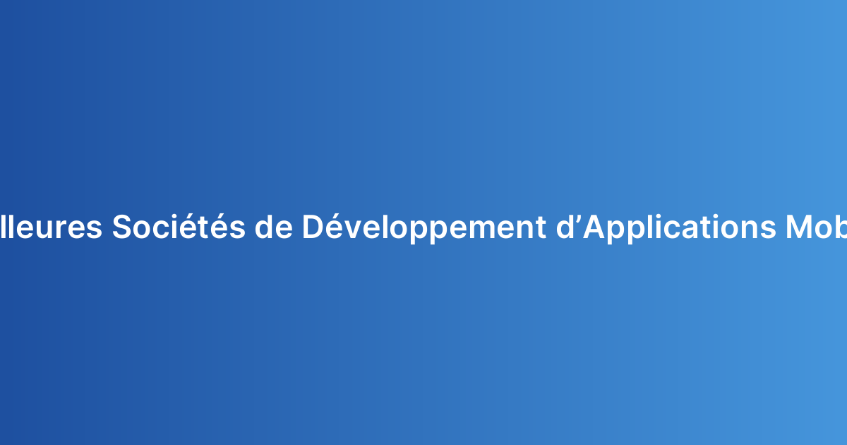 Meilleures Sociétés de Développement d’Applications Mobiles