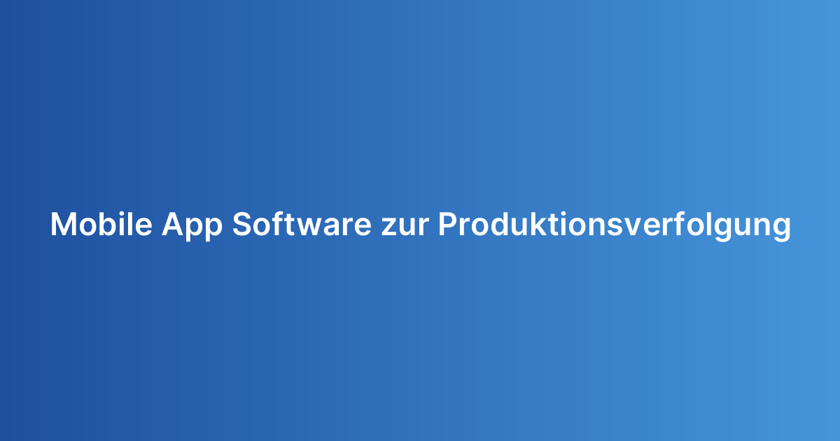 Mobile App Software zur Produktionsverfolgung