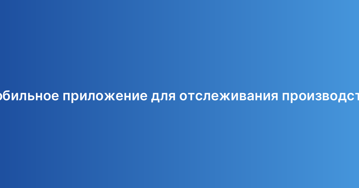 Мобильное приложение для отслеживания производства