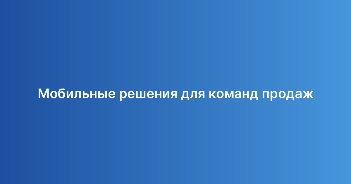 Мобильные решения для команд продаж