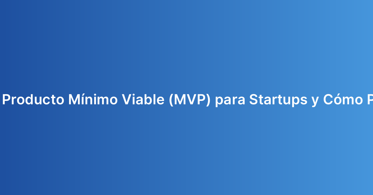 ¿Qué es un Producto Mínimo Viable (MVP) para Startups y Cómo Planificarlo?