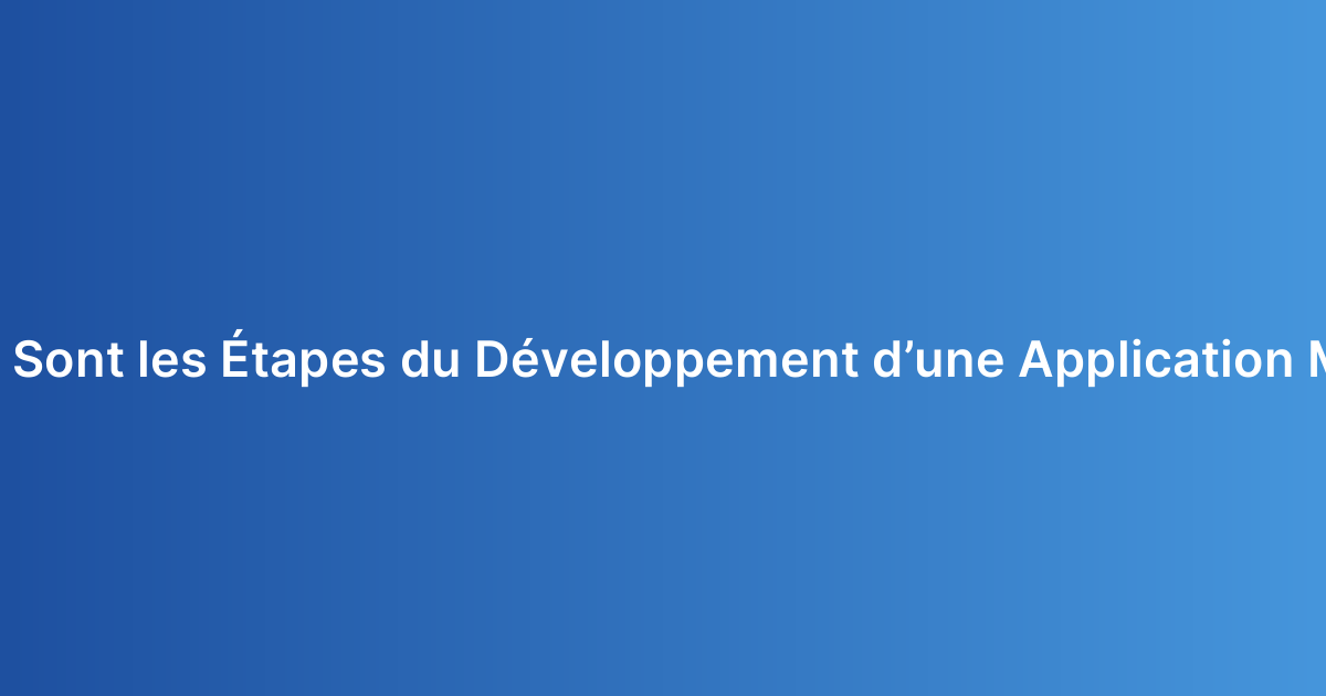 Quelles Sont les Étapes du Développement d’une Application Mobile ?
