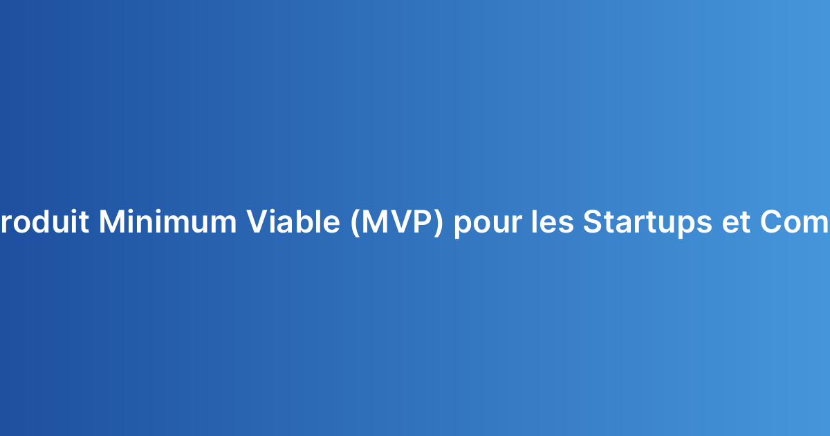 Qu’est-ce qu’un Produit Minimum Viable (MVP) pour les Startups et Comment le Planifier ?