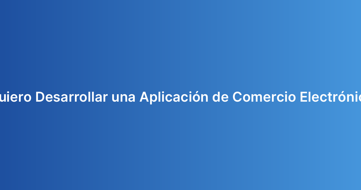 Quiero Desarrollar una Aplicación de Comercio Electrónico
