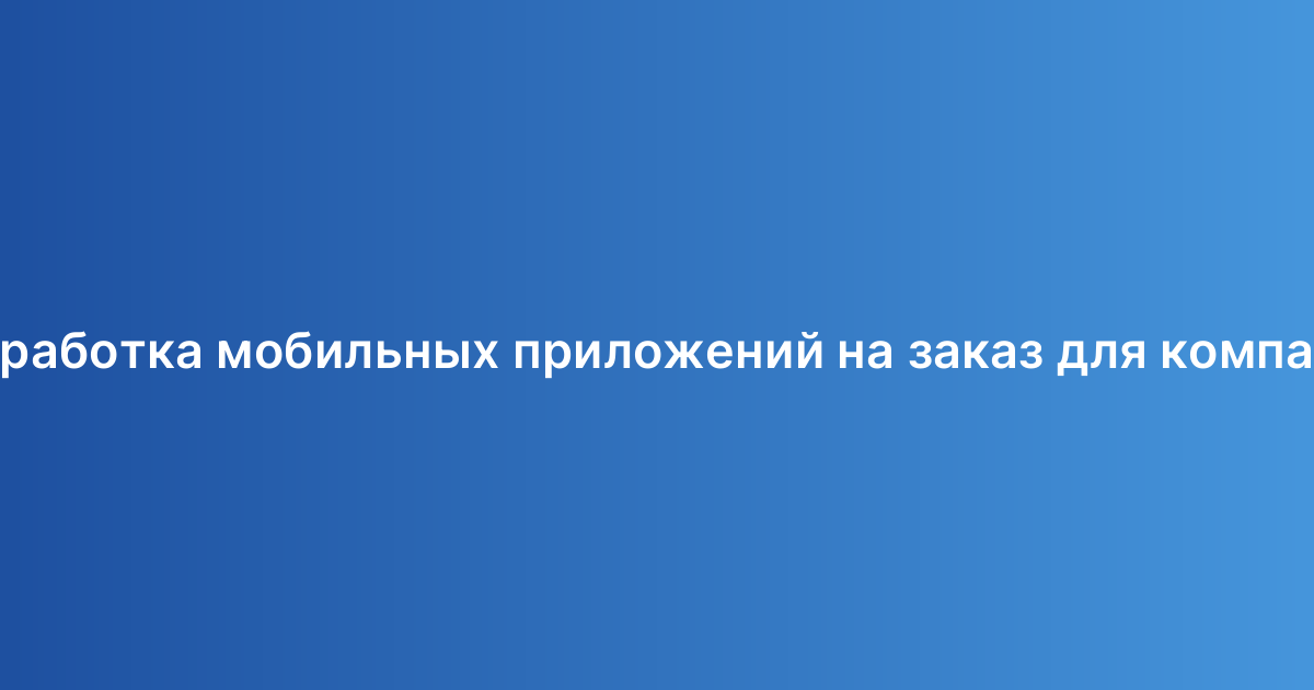Разработка мобильных приложений на заказ для компаний
