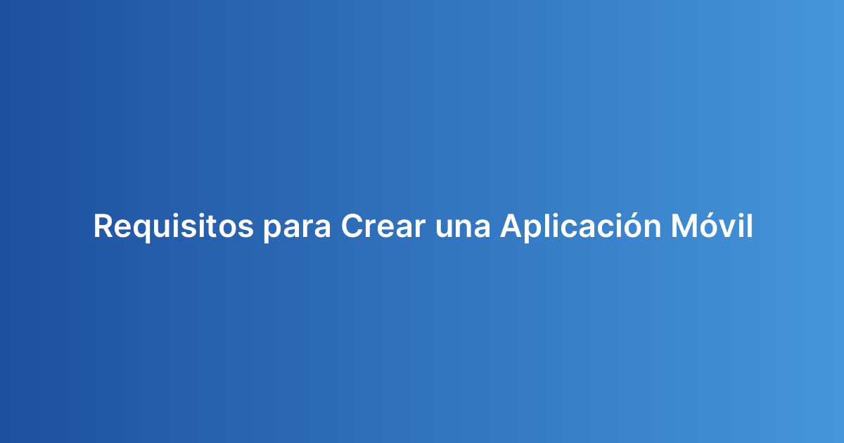Requisitos para Crear una Aplicación Móvil