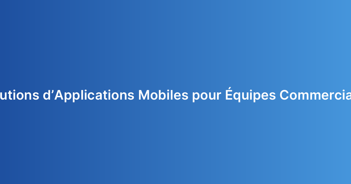 Solutions d’Applications Mobiles pour Équipes Commerciales