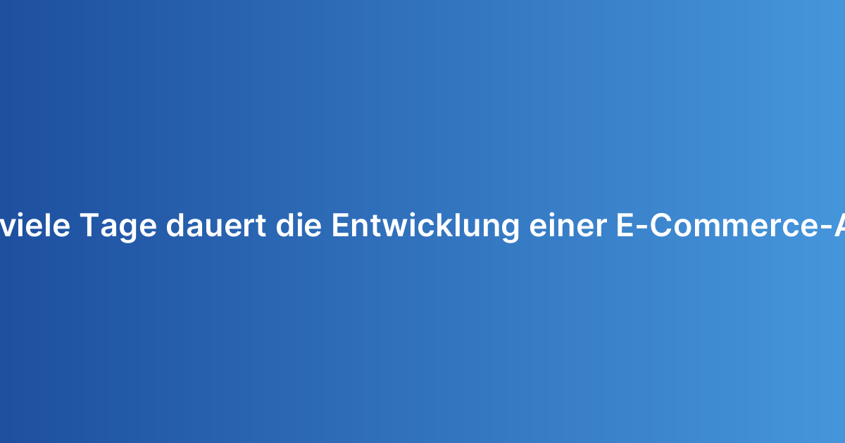 Wie viele Tage dauert die Entwicklung einer E-Commerce-App?