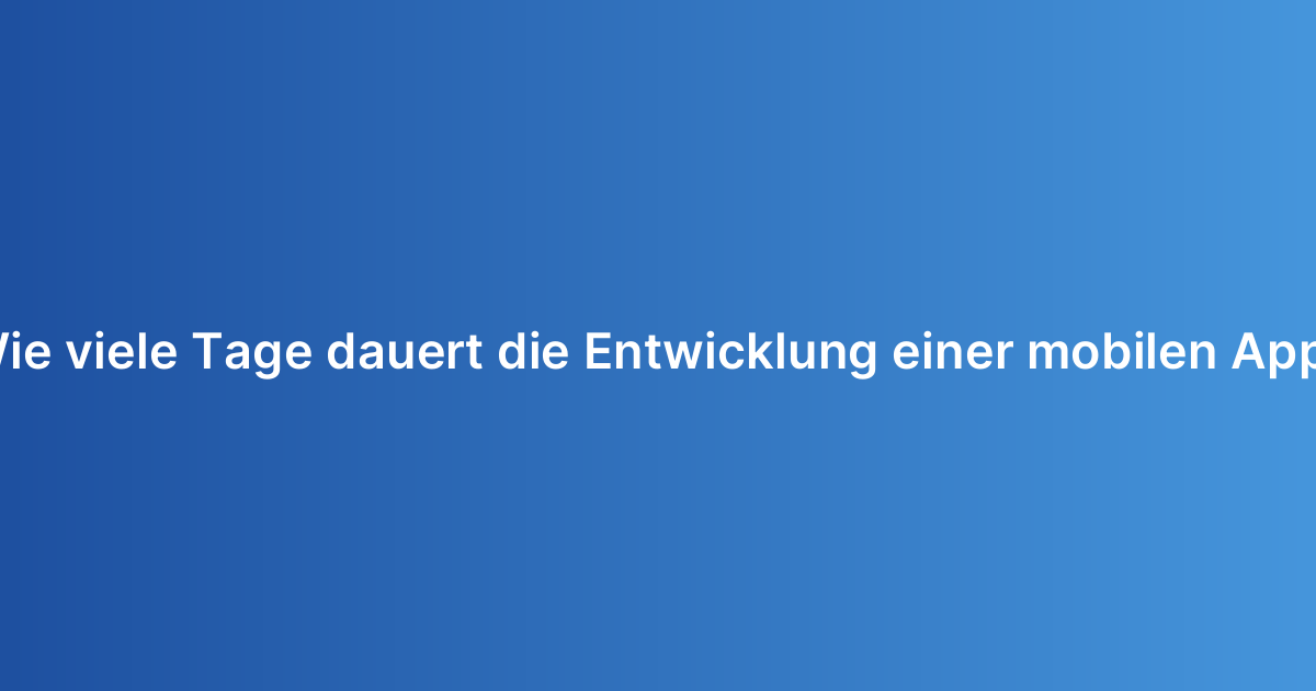 Wie viele Tage dauert die Entwicklung einer mobilen App?
